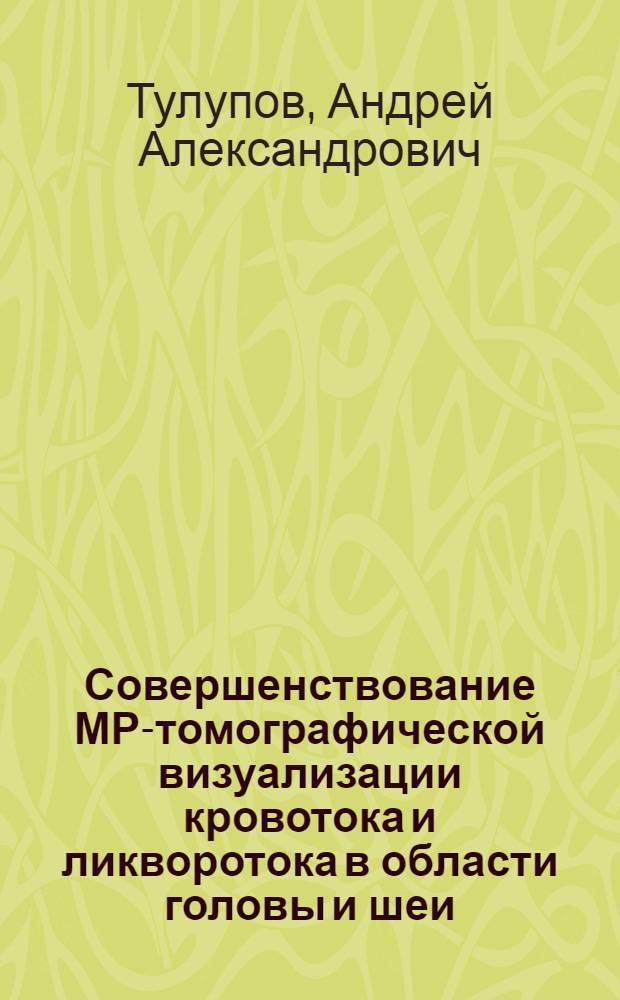 Совершенствование МР-томографической визуализации кровотока и ликворотока в области головы и шеи : автореф. дис. на соиск. учен. степ. канд. мед. наук : специальность 14.00.19 <Лучевая диагностика, лучевая терапия>