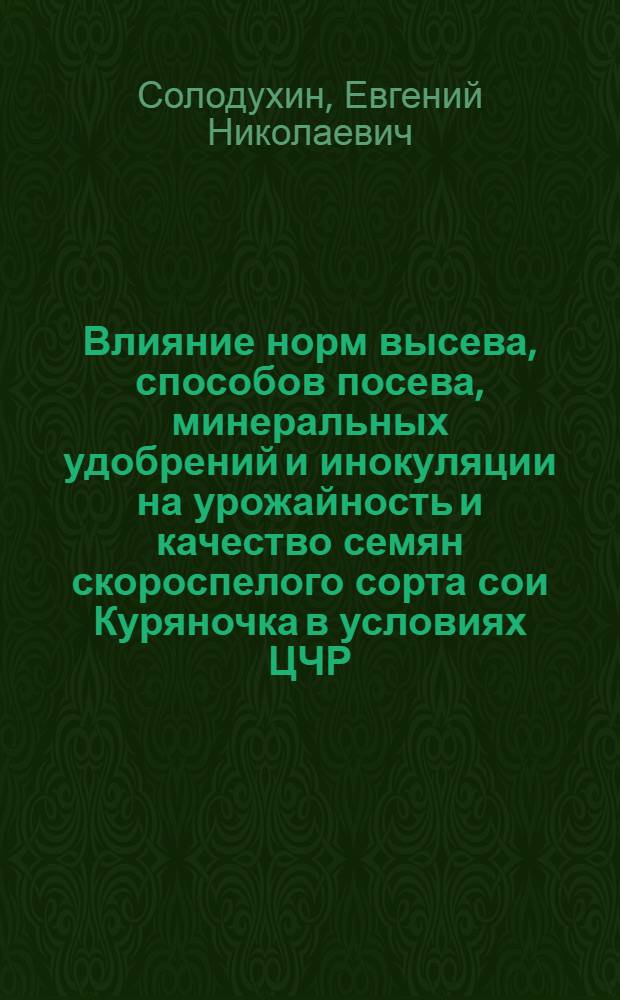 Влияние норм высева, способов посева, минеральных удобрений и инокуляции на урожайность и качество семян скороспелого сорта сои Куряночка в условиях ЦЧР : автореф. дис. на соиск. учен. степ. канд. с.-х. наук : специальность 06.01.09 <Растениеводство>