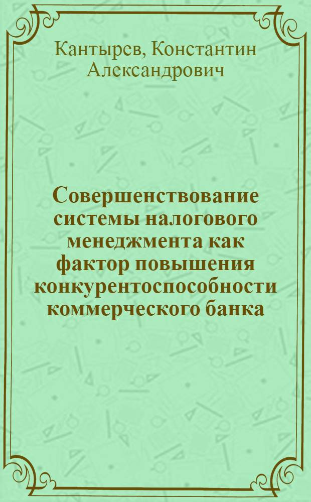 Совершенствование системы налогового менеджмента как фактор повышения конкурентоспособности коммерческого банка : автореф. дис. на соиск. учен. степ. канд. экон. наук : специальность 08.00.10 <Финансы, денеж. обращение и кредит>
