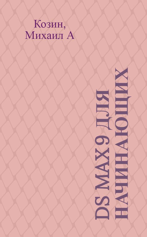 3ds Max 9 для начинающих : создание и модификация виртуальных объектов, работа с материалами, установка фотореалистичного освещения, использование камер, применение анимации и спецэффектов, визуализация изображений и сцен