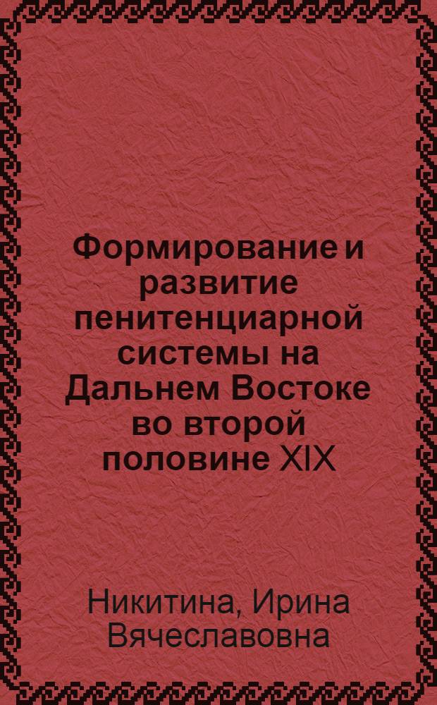 Формирование и развитие пенитенциарной системы на Дальнем Востоке во второй половине XIX - начале XX вв. : автореф. дис. на соиск. учен. степ. канд. ист. наук : специальность 07.00.02 <Отечеств. история>