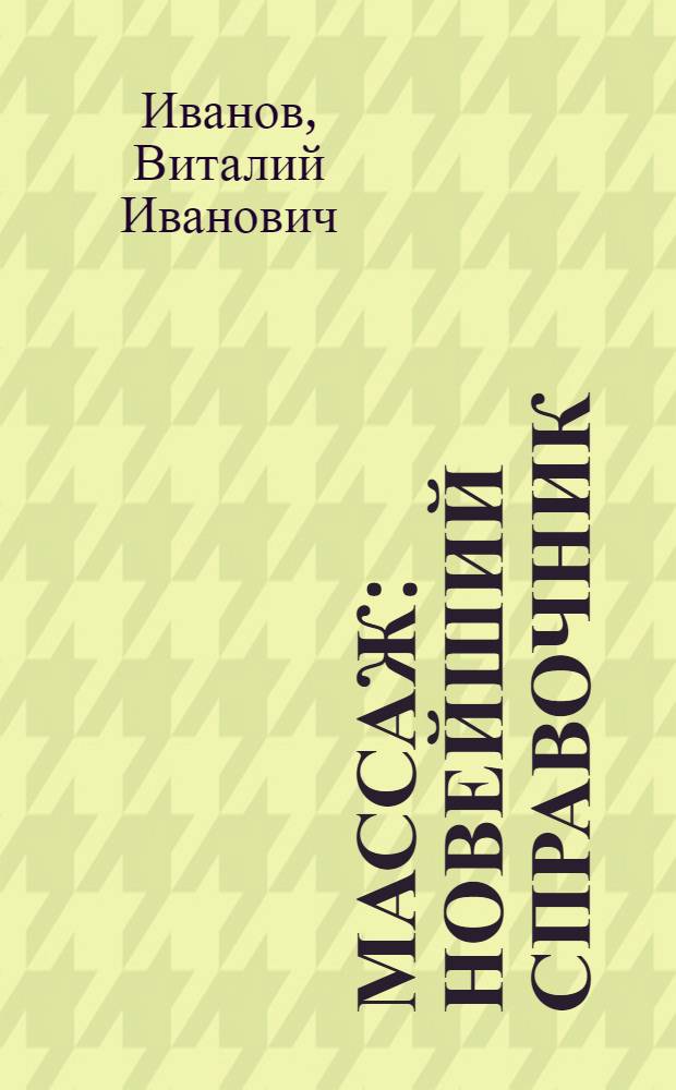 Массаж : новейший справочник : виды, способы и приемы массажа, применение массажа при лечении различных заболеваний, управление самочувствием с помощью акупрессуры, сочетание массажа и траволечения