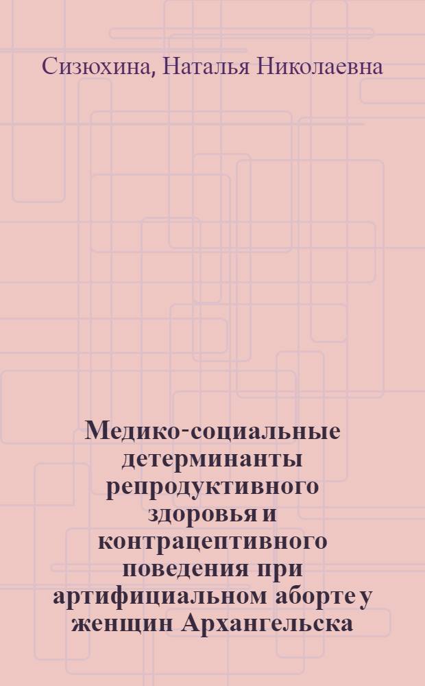 Медико-социальные детерминанты репродуктивного здоровья и контрацептивного поведения при артифициальном аборте у женщин Архангельска : автореф. дис. на соиск. учен. степ. канд. мед. наук : специальность 14.00.52 <Социология медицины> : специальность 14.00.01 <Акушерство и гинекология>