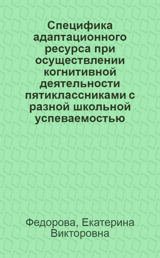 Специфика адаптационного ресурса при осуществлении когнитивной деятельности пятиклассниками с разной школьной успеваемостью : автореф. дис. на соиск. учен. степ. канд. психол. наук : специальность 19.00.02 <Психофизиология>