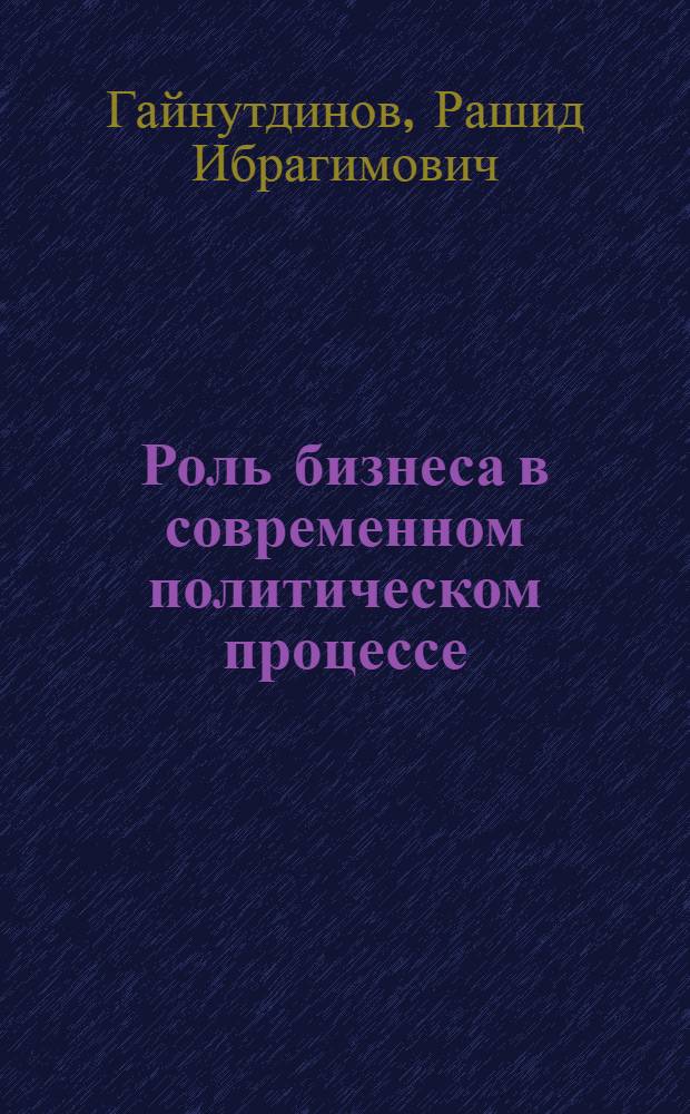 Роль бизнеса в современном политическом процессе : автореф. дис. на соиск. учен. степ. д-ра полит. наук : специальность 23.00.02 <Полит. ин-ты, этнополит. конфликтология, нац. и полит. процессы и технологии>