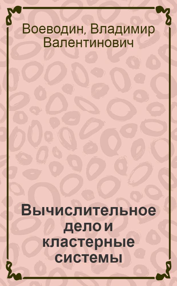 Вычислительное дело и кластерные системы : советы и рекомендации по планированию, проектированию и использованию кластеров в вычислительной практике