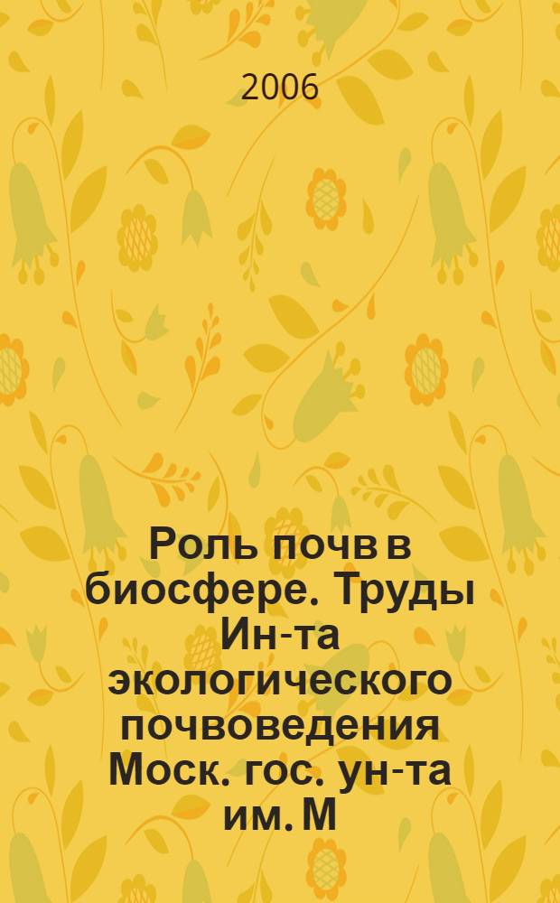 Роль почв в биосфере. Труды Ин-та экологического почвоведения Моск. гос. ун-та им. М.В. Ломоносова. Вып. 7. "Экология почв. Почвенные ресурсы. Модели почвообразования"