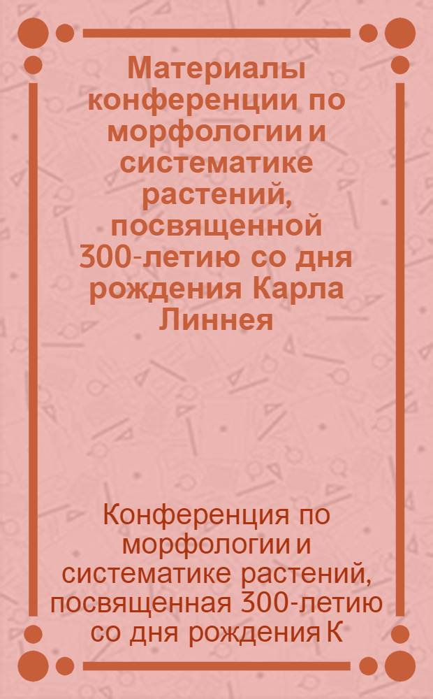 Материалы конференции по морфологии и систематике растений, посвященной 300-летию со дня рождения Карла Линнея
