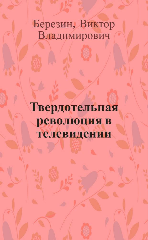Твердотельная революция в телевидении : телевизионные системы на основе приборов с зарядовой связью, систем на кристалле и видеосистем на кристалле