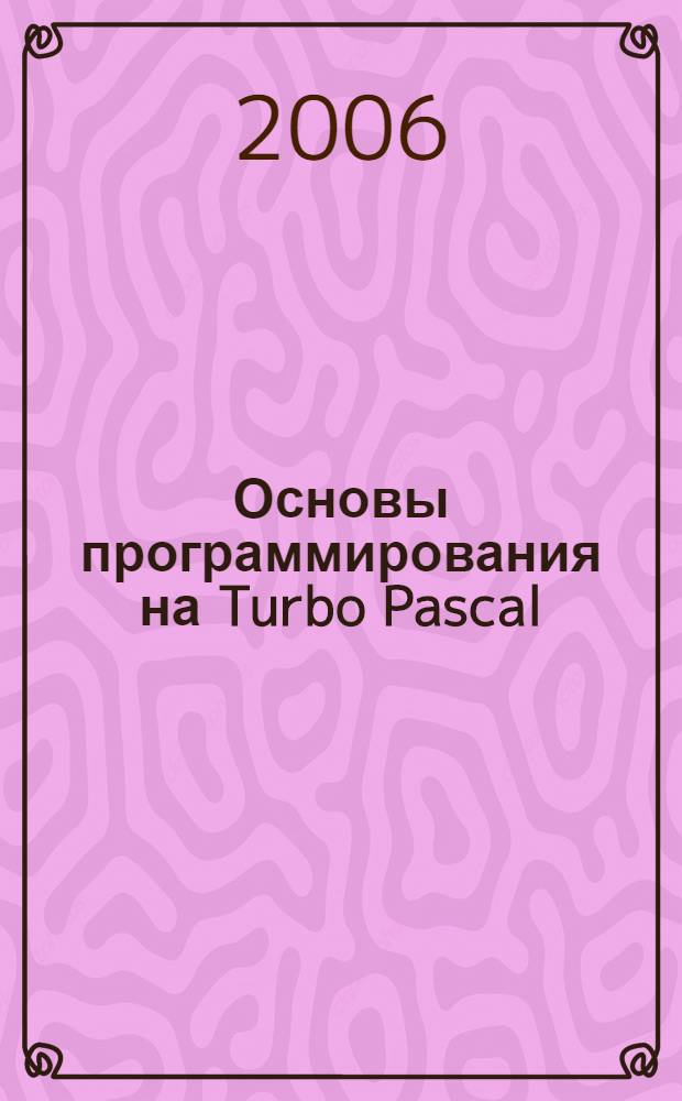Основы программирования на Turbo Pascal : интегрированная среда, процедуры и функции, типы данных, задачи