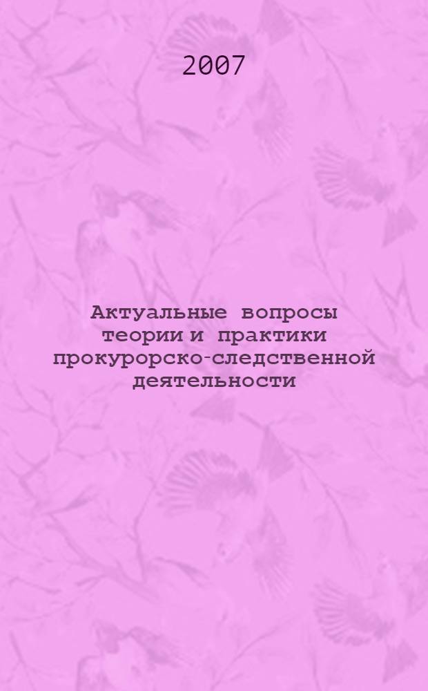 Актуальные вопросы теории и практики прокурорско-следственной деятельности : 10-я научно-практическая конференция молодых ученых, 27-28 апреля 2007 г. : тезисы выступлений