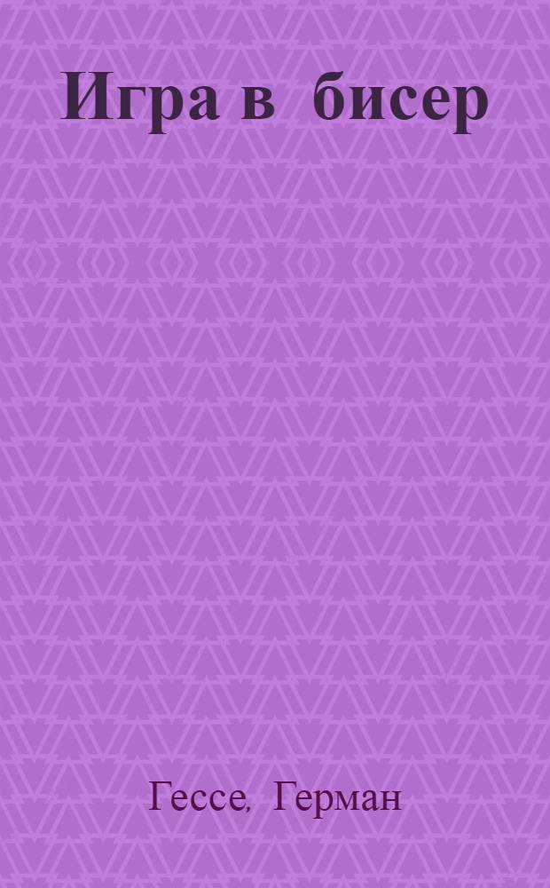 Игра в бисер : опыт жизнеописания магистра Игры Иозефа Кнехта с приложением оставшихся от него сочинений : роман