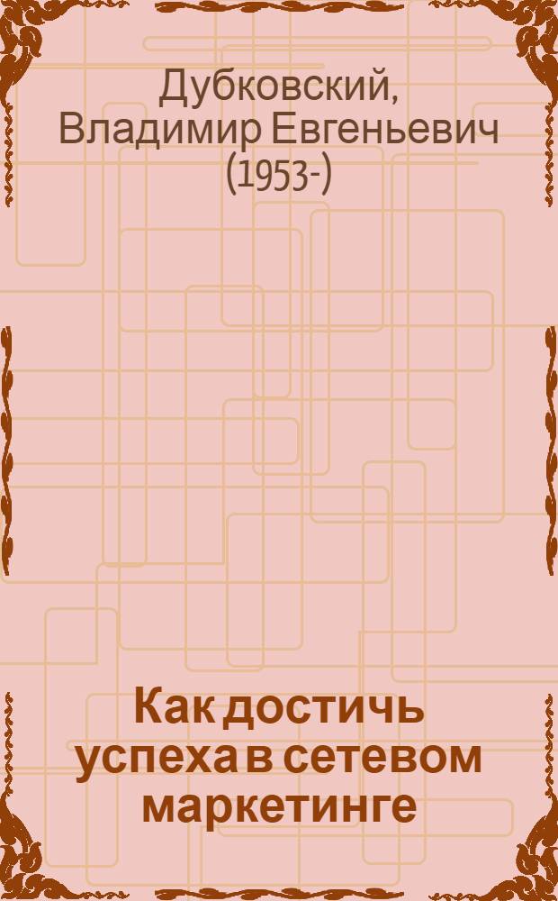 Как достичь успеха в сетевом маркетинге : беседы признанного мастера : тактика, стратегия, философия