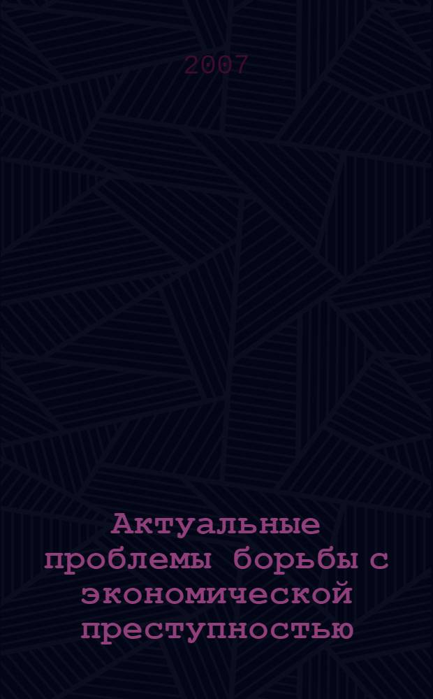 Актуальные проблемы борьбы с экономической преступностью: сб. науч. статей. Вып. 3