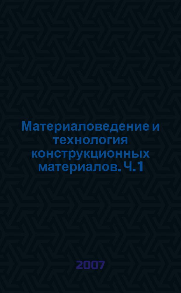 Материаловедение и технология конструкционных материалов. Ч. 1