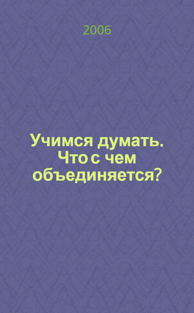 Учимся думать. Что с чем объединяется? : пособие для детей старшего дошкольного возраста : в 2 ч