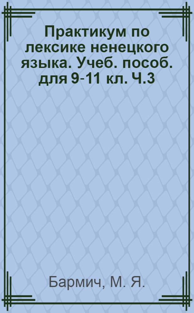 Практикум по лексике ненецкого языка. Учеб. пособ. для 9-11 кл. Ч.3