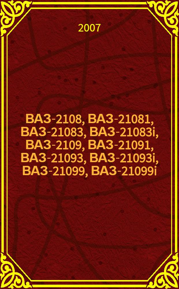 ВАЗ-2108, ВАЗ-21081, ВАЗ-21083, ВАЗ-21083i, ВАЗ-2109, ВАЗ-21091, ВАЗ-21093, ВАЗ-21093i, ВАЗ-21099, ВАЗ-21099i : бензиновые двигатели: 1.1, 1.3, 1.5 л. : руководство по эксплуатации, техническому обслуживанию и ремонту