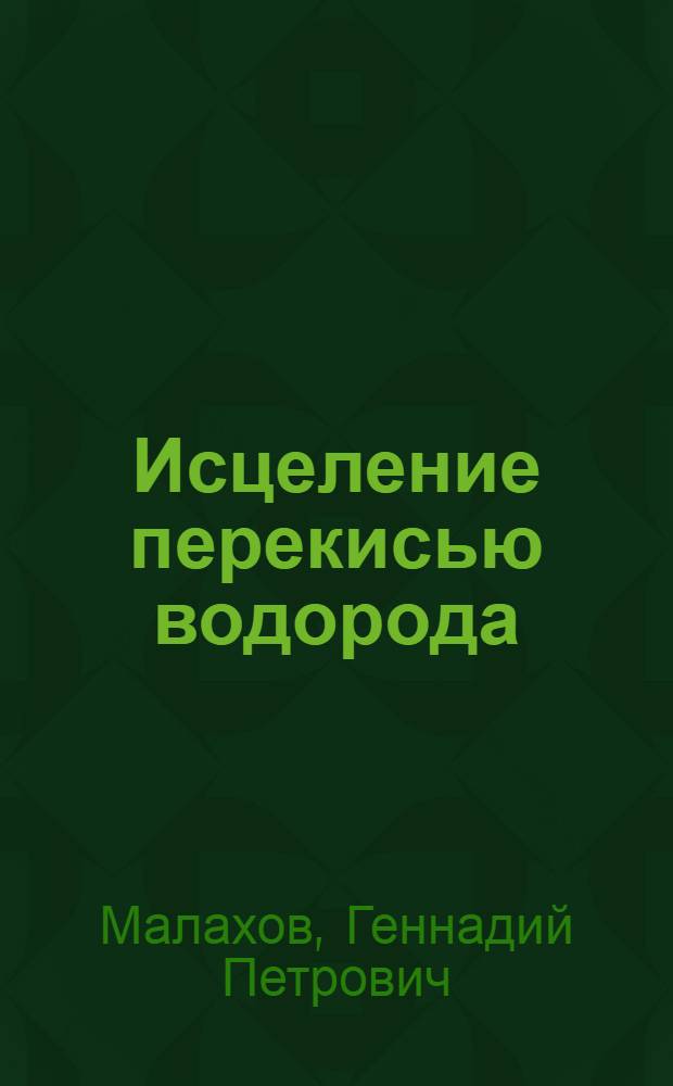 Исцеление перекисью водорода; Исцеление керосином рака и других болезней; Витамины и минералы в повседневном питании человека / Геннадий Малахов