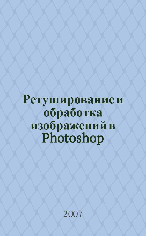 Ретуширование и обработка изображений в Photoshop : пер. с англ. и ред. И.Б. Тараброва