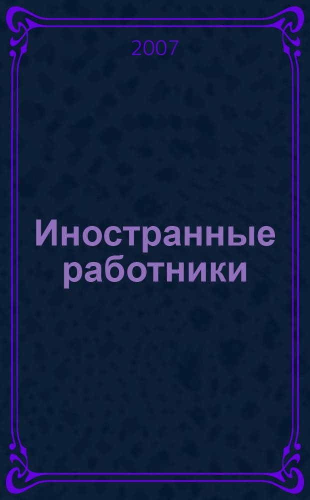 Иностранные работники : получение разрешения на работу. Договорные отношения. Пенсионное страхование. Налогообложение. Проверки ФМС России
