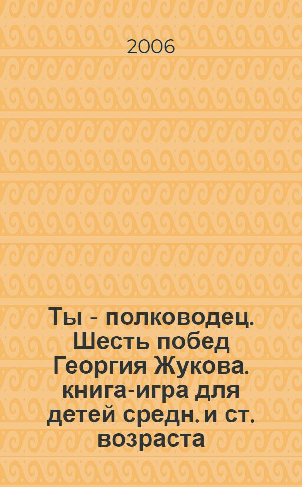 Ты - полководец. Шесть побед Георгия Жукова. книга-игра для детей средн. и ст. возраста