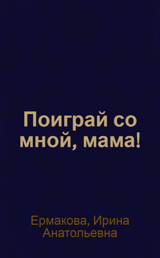 Поиграй со мной, мама! : игры, развлечения, забавы для самых маленьких : развиваем речь, мелкую моторику, координацию движений. Стимулируем познавательную активность. Формируем положительные эмоции