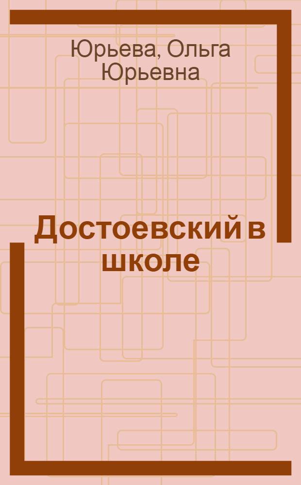 Достоевский в школе : поурочное планирование, материалы к урокам, вопросы и задания, анализ произведений, внеклассная работа, межпредметные связи : книга для учителя