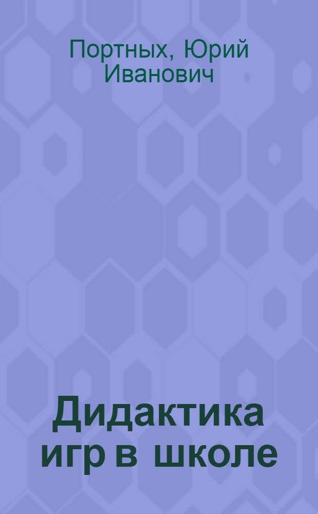 Дидактика игр в школе : учебно-методическое пособие для студентов высших учебных заведений, обучающихся по направлению 540600 (050700) Педагогика
