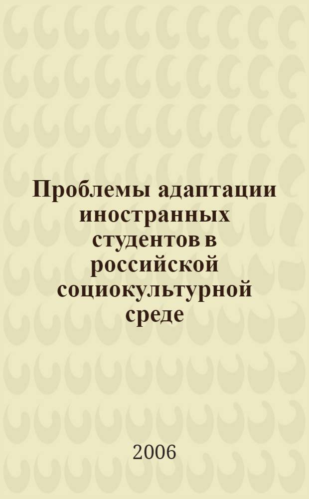 Проблемы адаптации иностранных студентов в российской социокультурной среде: учебный процесс и воспитательная работа : материалы международного научно-практического семинара, 19-20 октября 2006 года