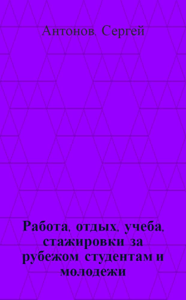 Работа, отдых, учеба, стажировки за рубежом студентам и молодежи : ответы на все вопросы