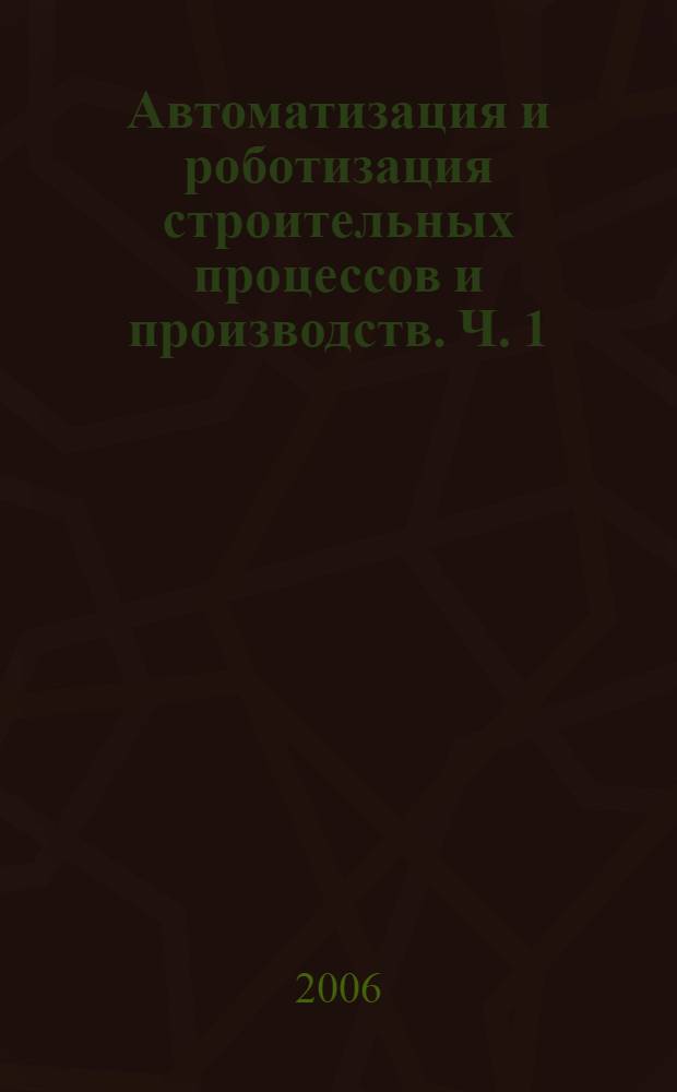 Автоматизация и роботизация строительных процессов и производств. Ч. 1