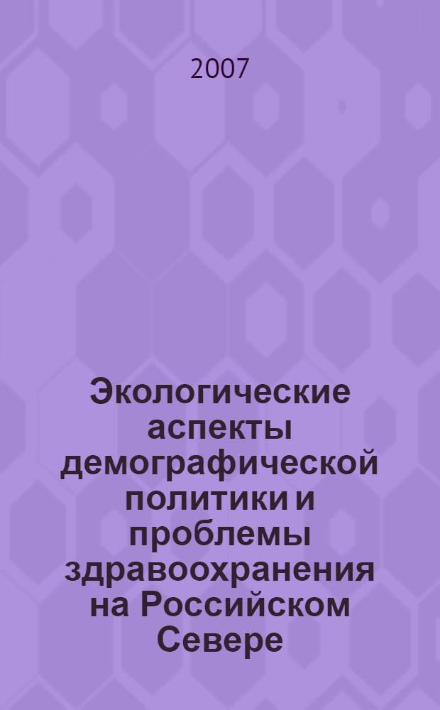 Экологические аспекты демографической политики и проблемы здравоохранения на Российском Севере : материалы Второго Северного социально-экологического конгресса "Горизонты экономического и культурного развития", 19-21 апреля 2006 года, Сыктывкар