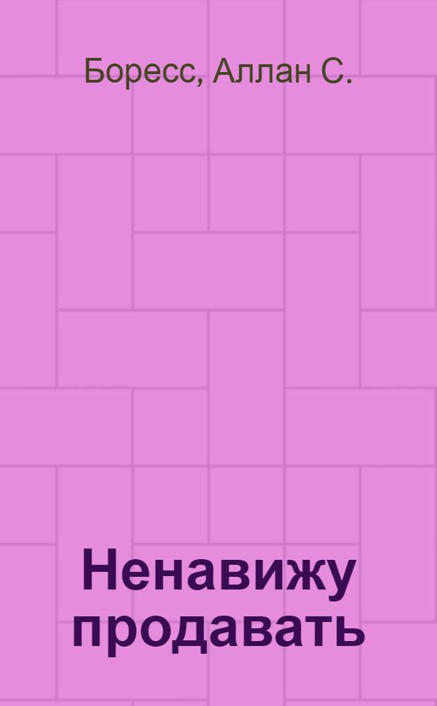 Ненавижу продавать = The "I hate selling" book : готовые сценарии для "продавцов воздуха": лекарство от неловкости, страха отказа и провала переговоров