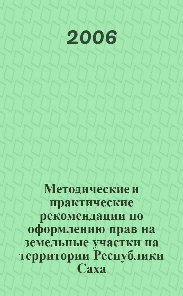 Методические и практические рекомендации по оформлению прав на земельные участки на территории Республики Саха (Якутия) : практическое пособие