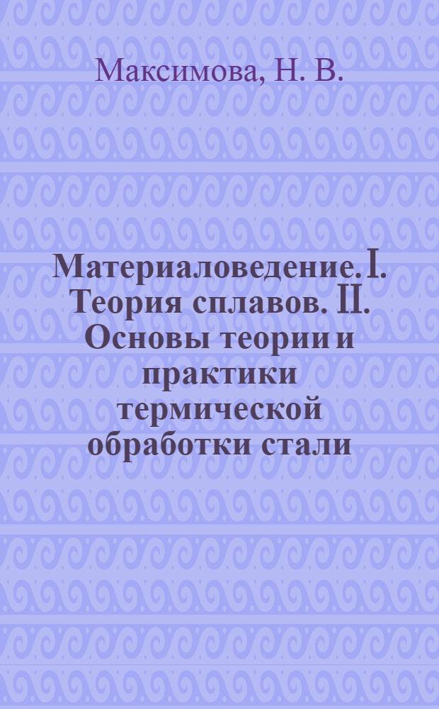 Материаловедение. I. Теория сплавов. II. Основы теории и практики термической обработки стали
