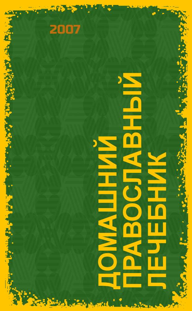 Домашний православный лечебник : оказание первой помощи при распространенных заболеваниях, сбор, хранение, приготовление, применение растительных лекарственных средств, православные молитвы об исцелении