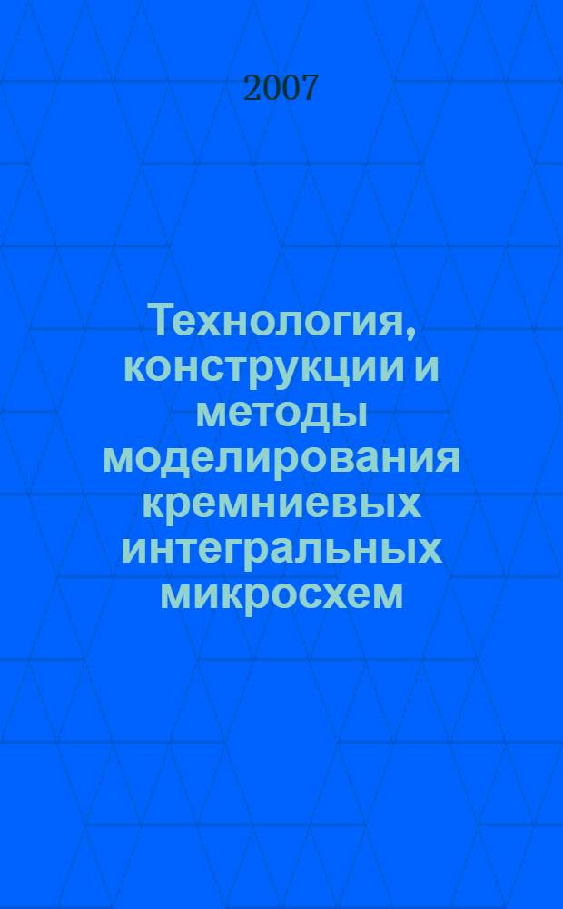 Технология, конструкции и методы моделирования кремниевых интегральных микросхем. Ч. 1 : Технологические процессы изготовления кремниевых интегральных схем и их моделирование