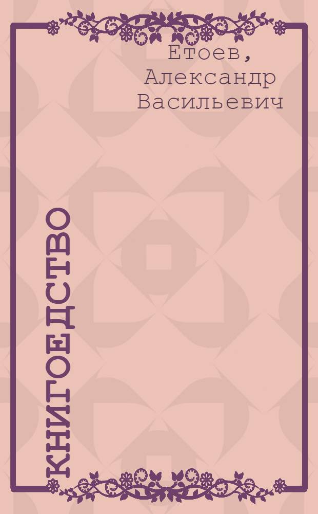 Книгоедство : выбранные места из книжной истории всех времен, планет и народов : роман-энциклопедия