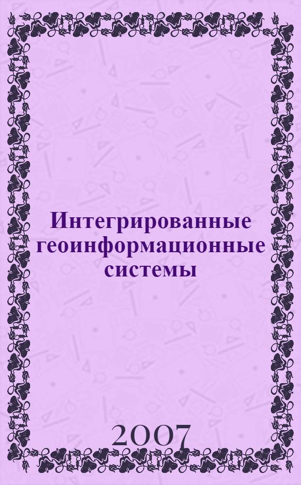 Интегрированные геоинформационные системы : учебное пособие по курсу "Геоинформационные системы" : для студентов высших учебных заведений по специальности 230201 "Информационные системы и технологии"