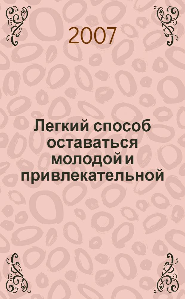 Легкий способ оставаться молодой и привлекательной : еда на пользу, совершенствуем фигуру, осанка и походка, лицо без морщин, роскошные волосы, здоровый сон