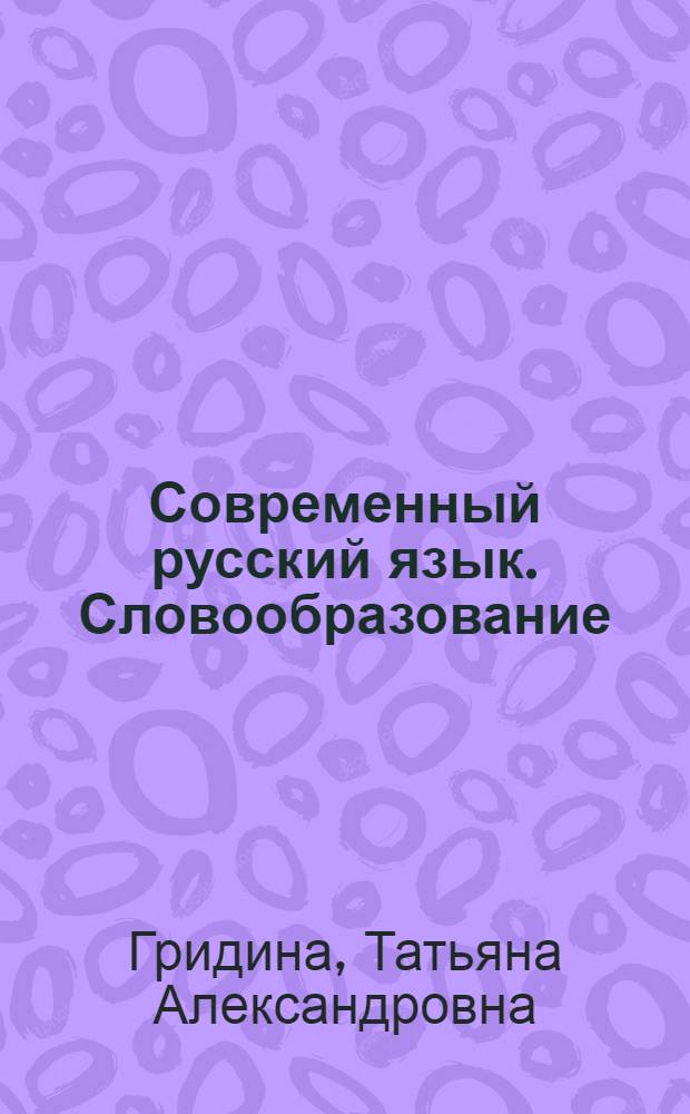 Современный русский язык. Словообразование: теория, алгоритмы анализа, тренинг : учебное пособие : для студентов высших учебных заведений, обучающихся по специальности 032900 (050301) - Русский язык и литература