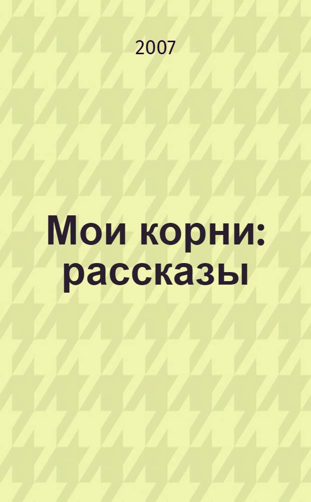 Мои корни : рассказы