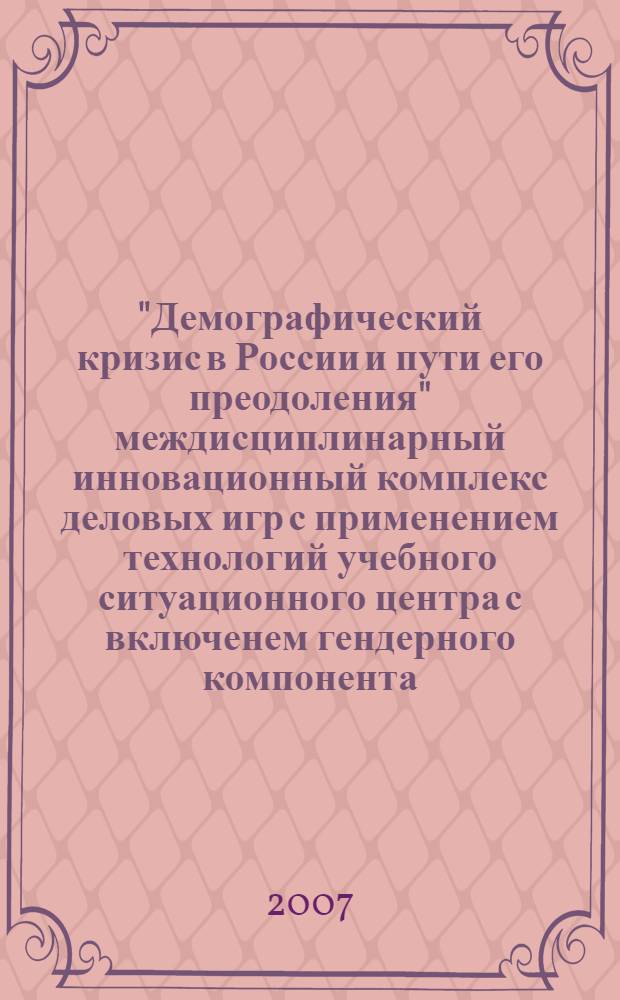 "Демографический кризис в России и пути его преодоления" междисциплинарный инновационный комплекс деловых игр с применением технологий учебного ситуационного центра с включенем гендерного компонента : учебное пособие для системы подготовки кадров государственного и муниципального управления