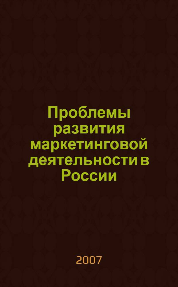 Проблемы развития маркетинговой деятельности в России : сборник научных статей по материалам Всероссийской научно-практической конференции, 28-29 марта 2007 года