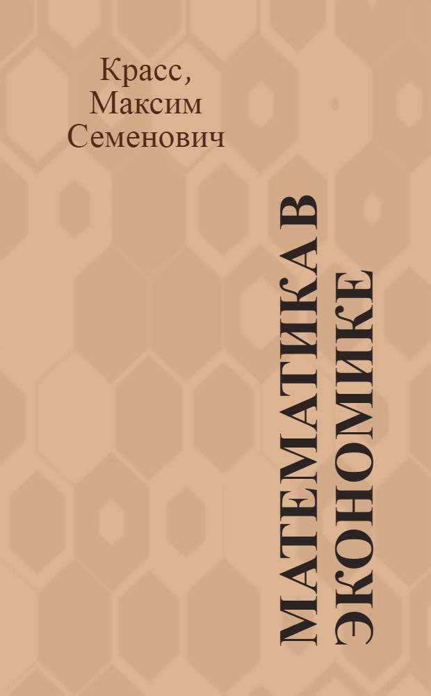 Математика в экономике : математические методы и модели : учебник для студентов высших учебных заведений, обучающихся по специальностям 060400 "Финансы и кредит", 060500 "Бухгалтерский учет, анализ и аудит", 060600 "Мировая экономика", 351200 "Налоги и налогообложение"