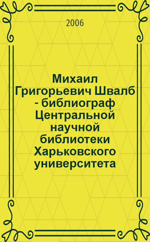 Михаил Григорьевич Швалб - библиограф Центральной научной библиотеки Харьковского университета : биобиблиографический указатель : избранные статьи : к 80-летию со дня рождения