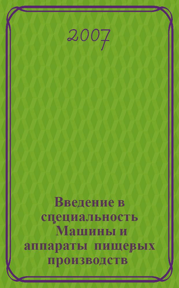 Введение в специальность "Машины и аппараты пищевых производств" : учебник для студентов высших учебных заведений, обучающихся по специальности "Машины и аппараты пищевых производств" направления подготовки дипломированных специалистов "Пищевая инженерия"