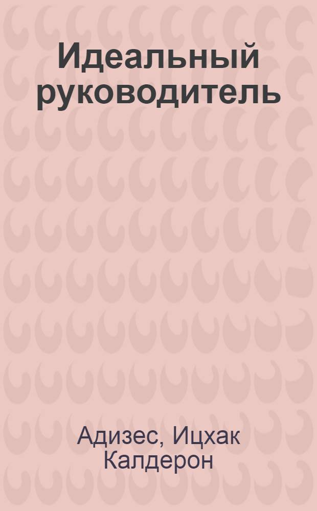 Идеальный руководитель : почему им нельзя стать и что из этого следует : пер. с англ