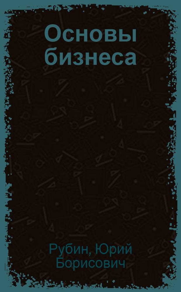Основы бизнеса : учебник для студентов высших учебных заведений, обучающихся по экономическим специальностям и направлениям